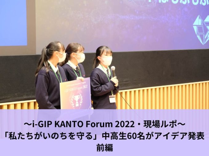 〜i-GIP KANTO Forum 2022・現場ルポ〜「私たちがいのちを守る」中高生60名がアイデア発表 前編