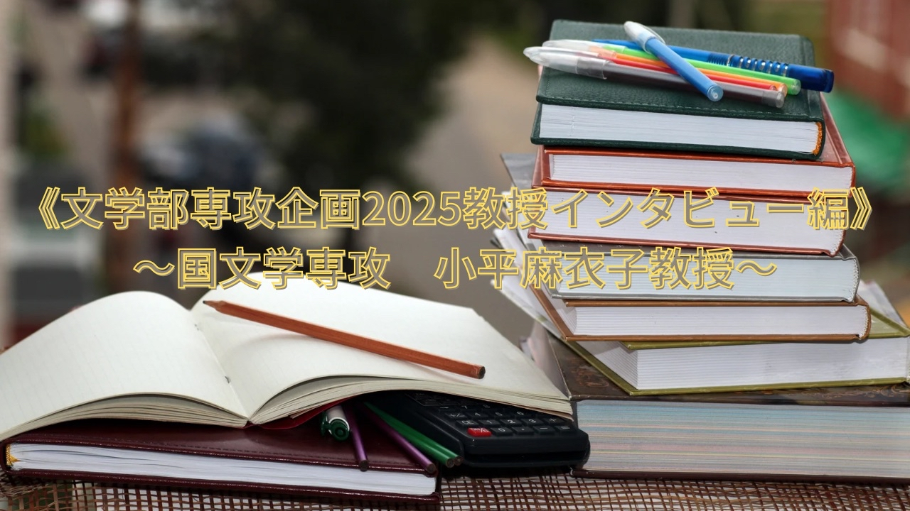 《文学部専攻企画2025教授インタビュー編》〜国文学専攻 小平麻衣子教授〜